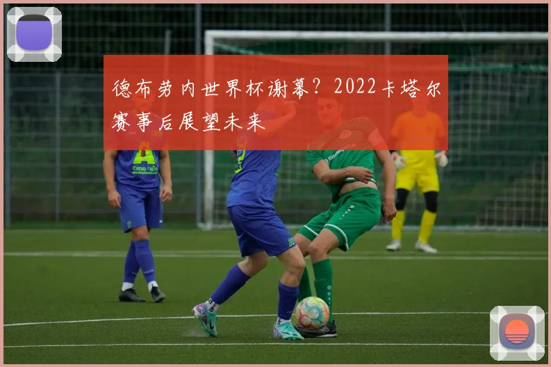德布劳内世界杯谢幕？2022卡塔尔赛事后展望未来