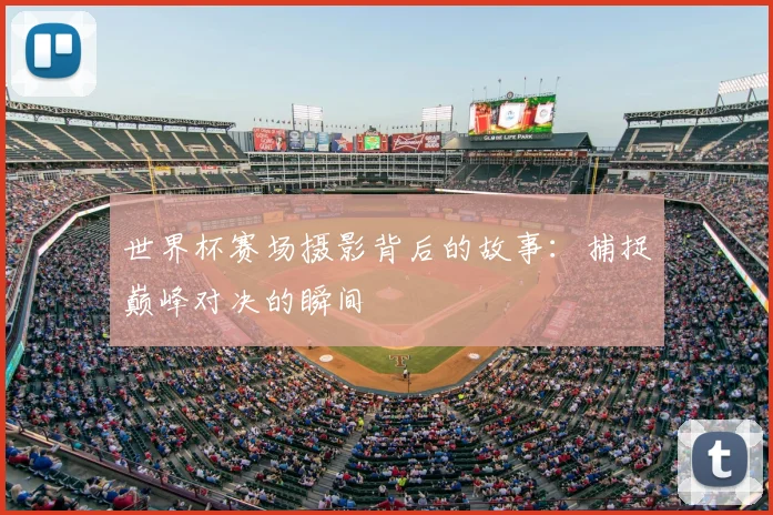 世界杯赛场摄影背后的故事：捕捉巅峰对决的瞬间
