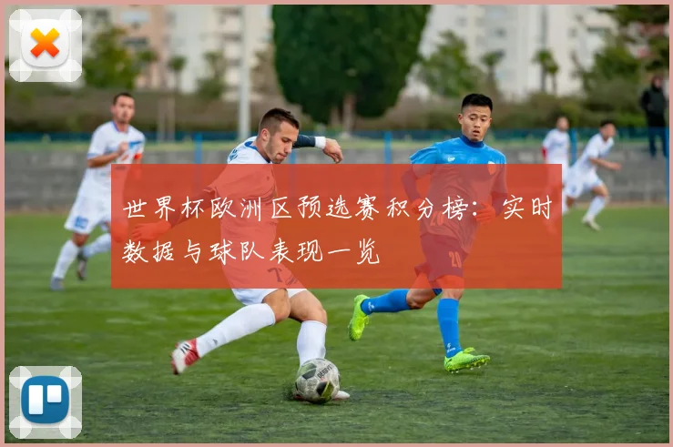 世界杯欧洲区预选赛积分榜：实时数据与球队表现一览