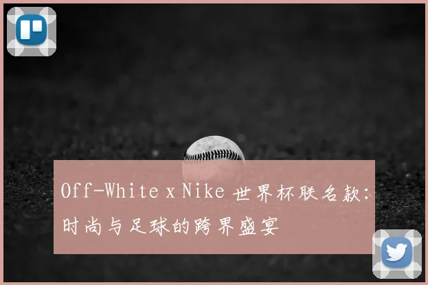 Off-White x Nike 世界杯联名款:时尚与足球的跨界盛宴