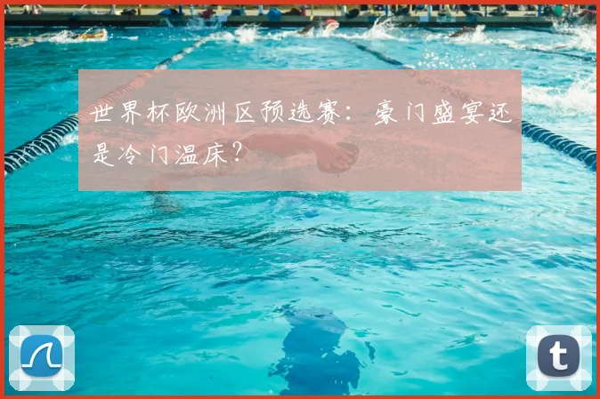 世界杯欧洲区预选赛：豪门盛宴还是冷门温床？
