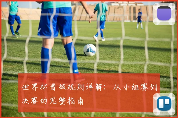 世界杯晋级规则详解：从小组赛到决赛的完整指南