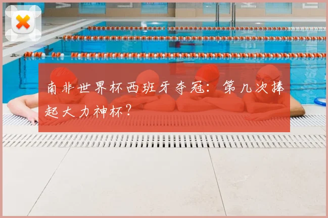 南非世界杯西班牙夺冠:第几次捧起大力神杯?