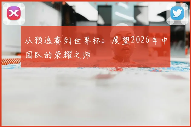 从预选赛到世界杯：展望2026年中国队的荣耀之师