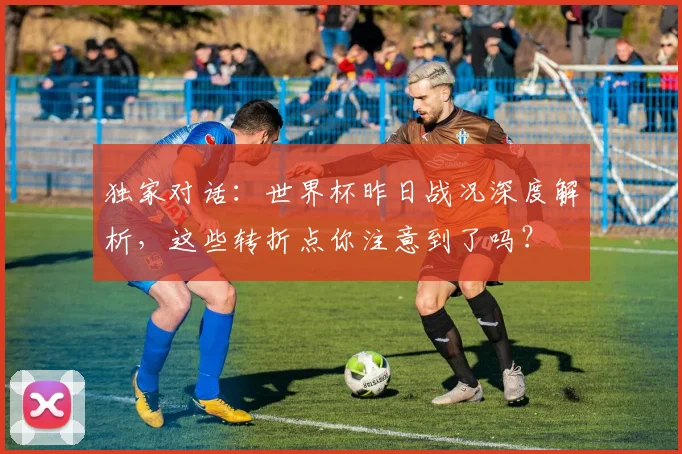 独家对话:世界杯昨日战况深度解析,这些转折点你注意到了吗?