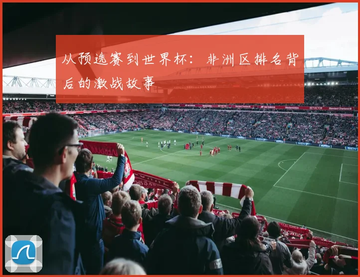 从预选赛到世界杯：非洲区排名背后的激战故事