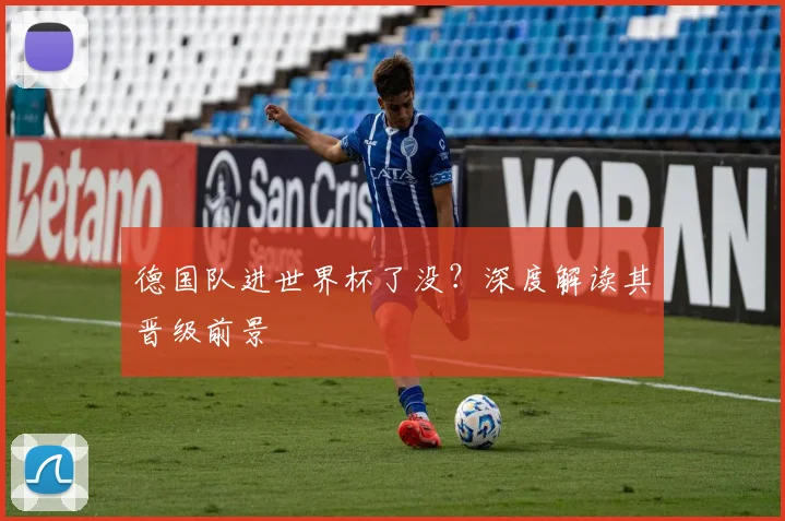德国队进世界杯了没？深度解读其晋级前景