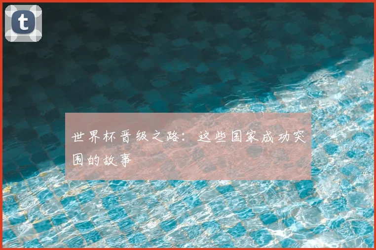 世界杯晋级之路：这些国家成功突围的故事