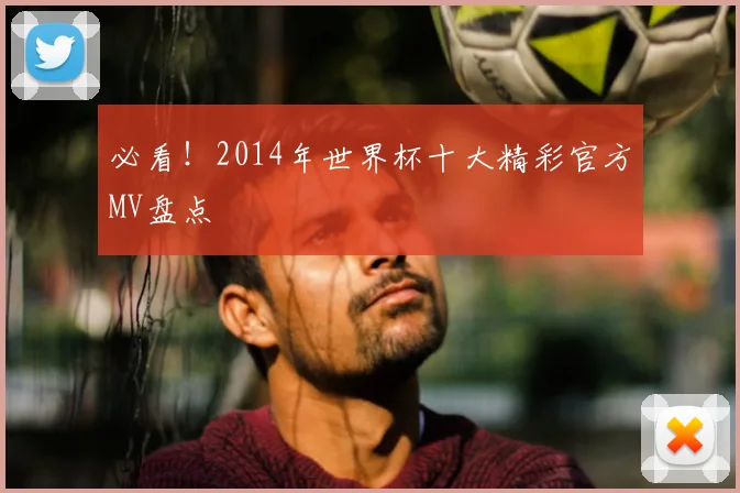 必看！2014年世界杯十大精彩官方MV盘点
