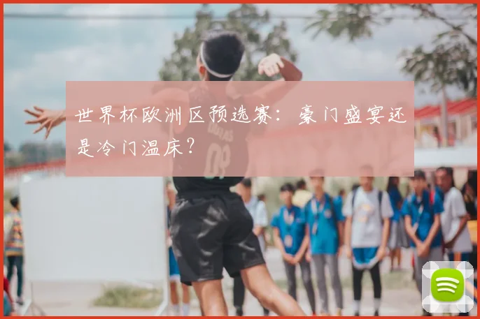 世界杯欧洲区预选赛：豪门盛宴还是冷门温床？
