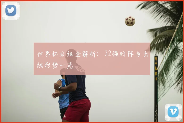 世界杯分组全解析:32强对阵与出线形势一览