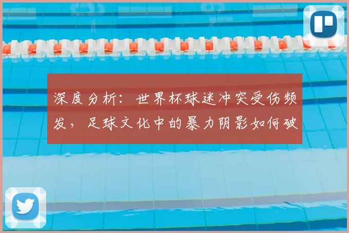 深度分析:世界杯球迷冲突受伤频发,足球文化中的暴力阴影如何破除?