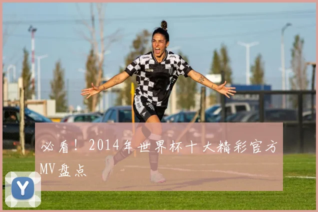 必看！2014年世界杯十大精彩官方MV盘点