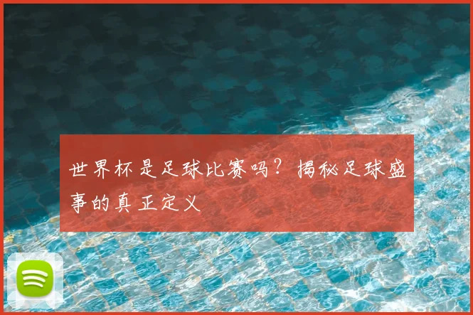 世界杯是足球比赛吗？揭秘足球盛事的真正定义